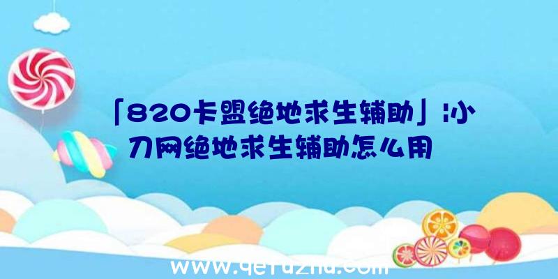 「820卡盟绝地求生辅助」|小刀网绝地求生辅助怎么用